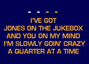 I'VE GOT
JONES ON THE JUKEBOX
AND YOU ON MY MIND
I'M SLOWLY GOIN' CRAZY
A QUARTER AT A TIME