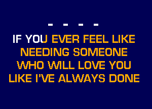 IF YOU EVER FEEL LIKE
NEEDING SOMEONE
WHO WILL LOVE YOU

LIKE I'VE ALWAYS DONE