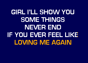 GIRL I'LL SHOW YOU
SOME THINGS
NEVER END
IF YOU EVER FEEL LIKE
LOVING ME AGAIN