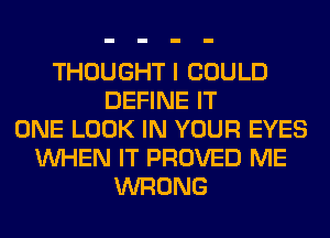 THOUGHT I COULD
DEFINE IT
ONE LOOK IN YOUR EYES
WHEN IT PROVED ME
WRONG