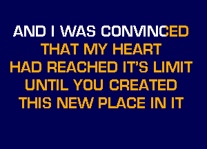 AND I WAS CONVINCED
THAT MY HEART
HAD REACHED ITS LIMIT
UNTIL YOU CREATED
THIS NEW PLACE IN IT