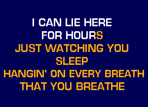 I CAN LIE HERE
FOR HOURS
JUST WATCHING YOU

SLEEP
HANGIN' 0N EVERY BREATH

THAT YOU BREATHE