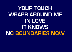 YOUR TOUCH
MAPS AROUND ME
IN LOVE

IT KNOWS
N0 BOUNDARIES NOW