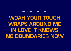 WOAH YOUR TOUCH
WRAPS AROUND ME
IN LOVE IT KNOWS
N0 BOUNDARIES NOW