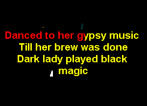 1
Danced to her gypsy music

Till her brew was done

Dark lady played black
4 magic