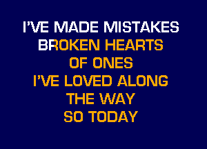 I'VE MADE MISTAKES
BROKEN HEARTS
0F ONES
I'VE LOVED ALONG
THE WAY
SO TODAY