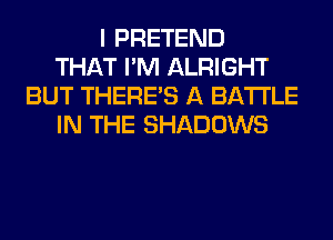 I PRETEND
THAT I'M ALRIGHT
BUT THERE'S A BATTLE
IN THE SHADOWS