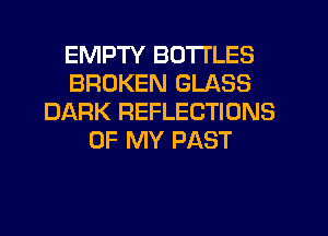 EMPTY BOTTLES
BROKEN GLASS
DJC'ARK REFLECTIONS
OF MY PAST