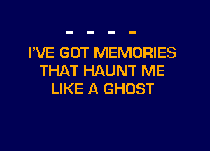 I'VE GOT MEMORIES
THAT HAUNT ME

LIKE A GHOST