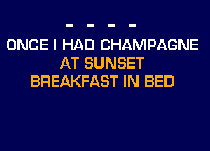 ONCE I HAD CHAMPAGNE
AT SUNSET
BREAKFAST IN BED