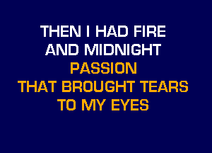 THEN I HAD FIRE
AND MIDNIGHT
PASSION
THAT BROUGHT TEARS
TO MY EYES