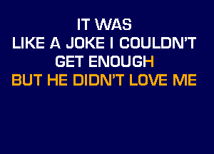 IT WAS
LIKE A JOKE I COULDN'T
GET ENOUGH
BUT HE DIDN'T LOVE ME