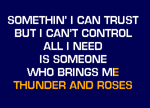 SOMETHIN' I CAN TRUST
BUT I CAN'T CONTROL
ALL I NEED
IS SOMEONE
INHO BRINGS ME
THUNDER AND ROSES