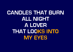 CANDLES THAT BURN
ALL NIGHT
A LOVER

THAT LOOKS INTO
MY EYES