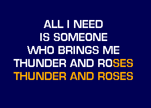 ALL I NEED
IS SOMEONE
WHO BRINGS ME
THUNDER AND ROSES
THUNDER AND ROSES