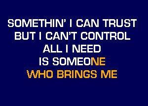 SOMETHIN' I CAN TRUST
BUT I CAN'T CONTROL
ALL I NEED
IS SOMEONE
INHO BRINGS ME