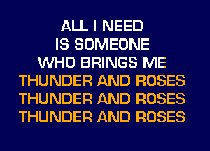ALL I NEED
IS SOMEONE
WHO BRINGS ME
THUNDER AND ROSES
THUNDER AND ROSES
THUNDER AND ROSES