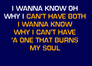 I WANNA KNOW 0H
INHY I CAN'T HAVE BOTH
I WANNA KNOW
INHY I CAN'T HAVE
'A ONE THAT BURNS
MY SOUL