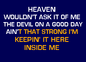 HEAVEN

WOULDN'T ASK IT OF ME
THE DEVIL ON A GOOD DAY

AIN'T THAT STRONG I'M
KEEPIN' IT HERE
INSIDE ME