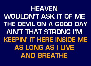 HEAVEN

WOULDN'T ASK IT OF ME
THE DEVIL ON A GOOD DAY

AIN'T THAT STRONG I'M
KEEPIN' IT HERE INSIDE ME

AS LONG AS I LIVE
AND BREATHE