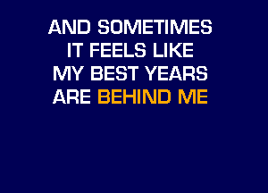 AND SOMETIMES
IT FEELS LIKE
MY BEST YEARS
ARE BEHIND ME

g