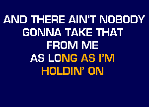 AND THERE AIN'T NOBODY
GONNA TAKE THAT
FROM ME
AS LONG AS I'M
HOLDIN' 0N