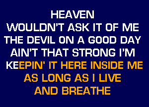 HEAVEN

WOULDN'T ASK IT OF ME
THE DEVIL ON A GOOD DAY

AIN'T THAT STRONG I'M
KEEPIN' IT HERE INSIDE ME

AS LONG AS I LIVE
AND BREATHE