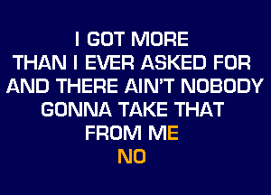 I GOT MORE
THAN I EVER ASKED FOR
AND THERE AIN'T NOBODY
GONNA TAKE THAT
FROM ME
N0