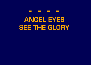 ANGEL EYES
SEE THE GLORY