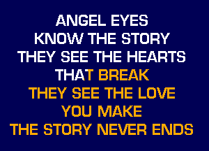 ANGEL EYES
KNOW THE STORY
THEY SEE THE HEARTS
THAT BREAK
THEY SEE THE LOVE
YOU MAKE
THE STORY NEVER ENDS