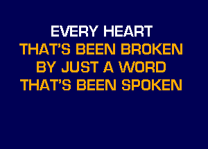 EVERY HEART
THAT'S BEEN BROKEN
BY JUST A WORD
THAT'S BEEN SPOKEN