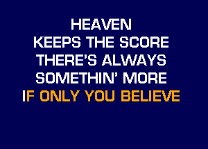 HEAVEN
KEEPS THE SCORE
THERE'S ALWAYS
SOMETHIN' MORE

IF ONLY YOU BELIEVE