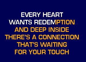 EVERY HEART
WANTS REDEMPTION
AND DEEP INSIDE
THERE'S A CONNECTION
THAT'S WAITING
FOR YOUR TOUCH
