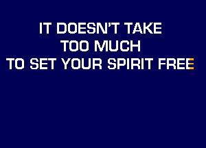 IT DOESN'T TAKE
TOO MUCH
TO SET YOUR SPIRIT FREE