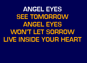 ANGEL EYES
SEE TOMORROW
ANGEL EYES
WON'T LET BORROW
LIVE INSIDE YOUR HEART