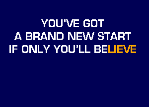 YOU'VE GOT
A BRAND NEW START
IF ONLY YOU'LL BELIEVE