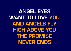 ANGEL EYES
WANT TO LOVE YOU
AND ANGELS FLY
HIGH ABOVE YOU
THE PROMISE
NEVER ENDS