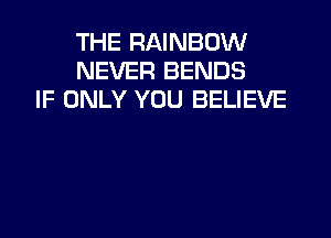 THE RAINBOW
NEVER BENDS
IF ONLY YOU BELIEVE