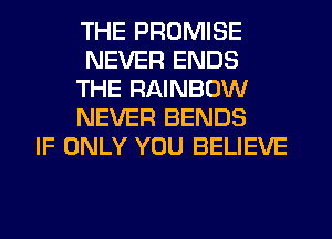 THE PROMISE
NEVER ENDS
THE RAINBOW
NEVER BENDS
IF ONLY YOU BELIEVE