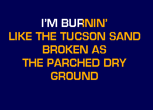 I'M BURNIN'
LIKE THE TUCSON SAND
BROKEN AS
THE PARCHED DRY
GROUND