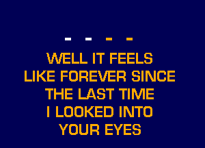 WELL IT FEELS
LIKE FOREVER SINCE
THE LAST TIME
I LOOKED INTO
YOUR EYES