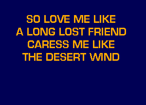 SD LOVE ME LIKE
A LONG LUST FRIEND
CARESS ME LIKE
THE DESERT WIND