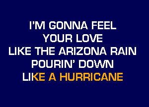 I'M GONNA FEEL
YOUR LOVE
LIKE THE ARIZONA RAIN
POURIN' DOWN
LIKE A HURRICANE