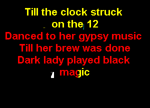 Till the clock struck
on the, 12
Danced to her gypsy music
Till her brew was done

Dark lady played black
4 magic