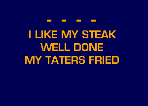 I LIKE MY STEAK
WELL DONE

MY TATERS FRIED