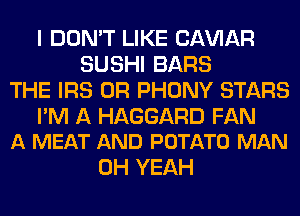 I DON'T LIKE CAWAR
SUSHI BARS
THE IRS 0R PHONY STARS

I'M A HAGGARD FAN
A MEAT AND POTATO MAN

OH YEAH