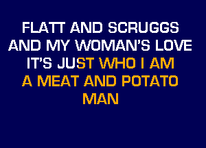 FLATI' AND SCRUGGS
AND MY WOMAN'S LOVE
ITS JUST WHO I AM
A MEAT AND POTATO
MAN