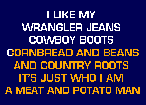 I LIKE MY
WRANGLER JEANS
COWBOY BOOTS
CORNBREAD AND BEANS
AND COUNTRY ROOTS

ITS JUST WHO I AM
A MEAT AND POTATO MAN