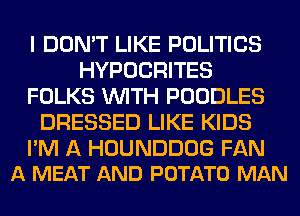 I DON'T LIKE POLITICS
HYPOCRITES
FOLKS WITH POODLES
DRESSED LIKE KIDS

I'M A HOUNDDOG FAN
A MEAT AND POTATO MAN