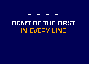 DON'T BE THE FIRST
IN EVERY LINE